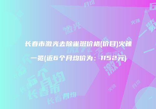 长春市激光去除雀斑价格(价目)火辣一览(近6个月均价为：1152元)