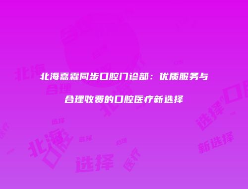 北海嘉霖同步口腔门诊部：优质服务与合理收费的口腔医疗新选择