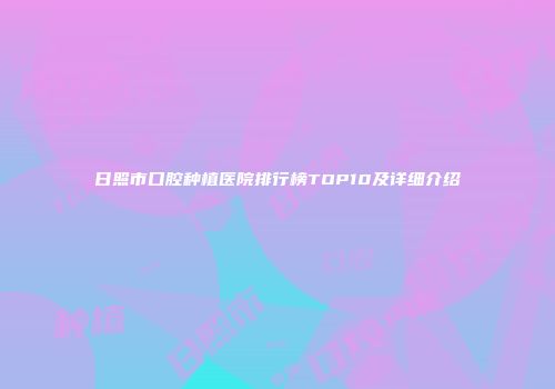日照市口腔种植医院排行榜TOP10及详细介绍