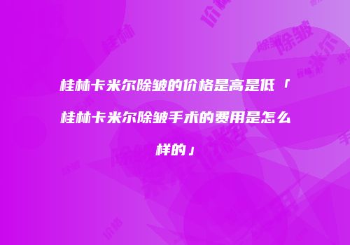 桂林卡米尔除皱的价格是高是低「桂林卡米尔除皱手术的费用是怎么样的」