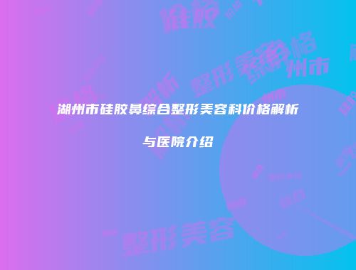 湖州市硅胶鼻综合整形美容科价格解析与医院介绍