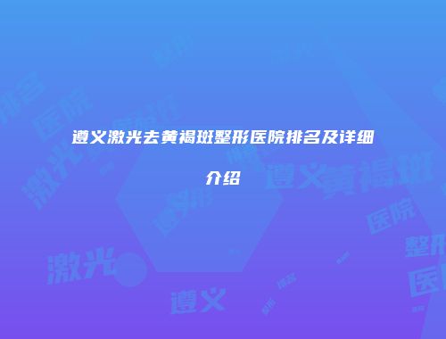 遵义激光去黄褐斑整形医院排名及详细介绍