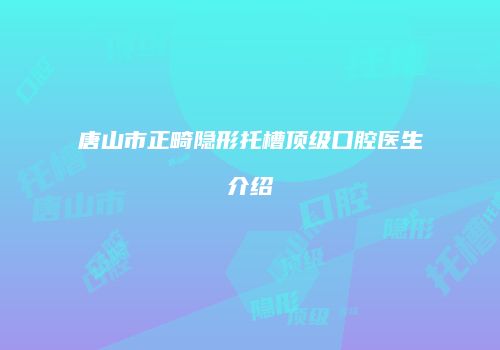 唐山市正畸隐形托槽顶级口腔医生介绍