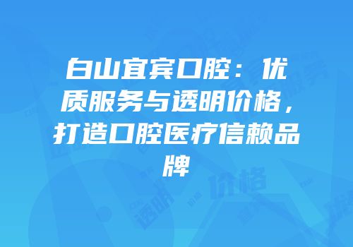 白山宜宾口腔：优质服务与透明价格，打造口腔医疗信赖品牌