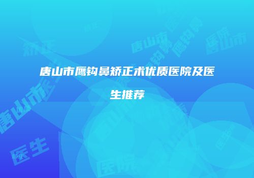 唐山市鹰钩鼻矫正术优质医院及医生推荐