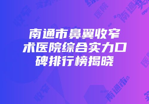 南通市鼻翼收窄术医院综合实力口碑排行榜揭晓