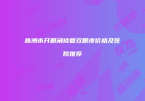 株洲市开眼角修复双眼皮价格及医院推荐