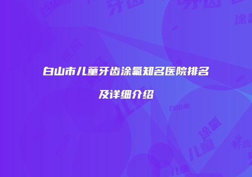 白山市儿童牙齿涂氟知名医院排名及详细介绍