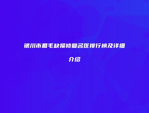 银川市眉毛缺损修复名医排行榜及详细介绍