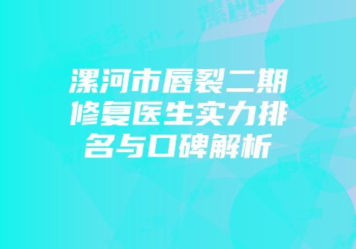 漯河市唇裂二期修复医生实力排名与口碑解析