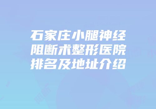 石家庄小腿神经阻断术整形医院排名及地址介绍