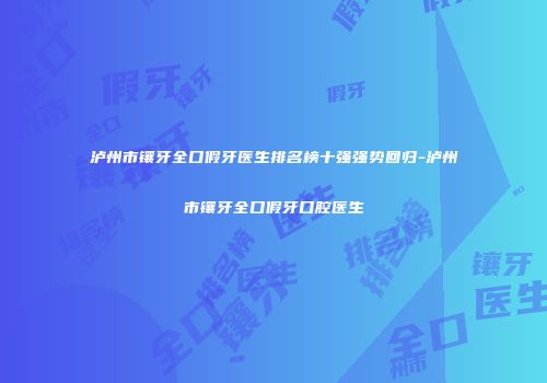 泸州市镶牙全口假牙医生排名榜十强强势回归-泸州市镶牙全口假牙口腔医生