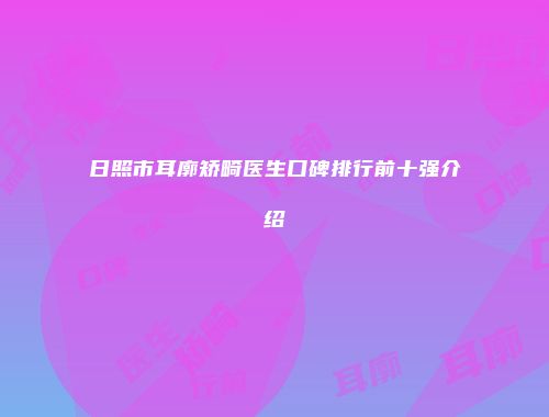 日照市耳廓矫畸医生口碑排行前十强介绍