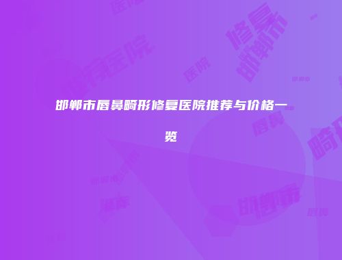 邯郸市唇鼻畸形修复医院推荐与价格一览