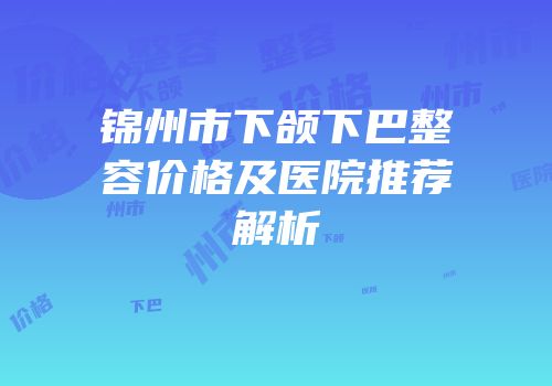 锦州市下颌下巴整容价格及医院推荐解析