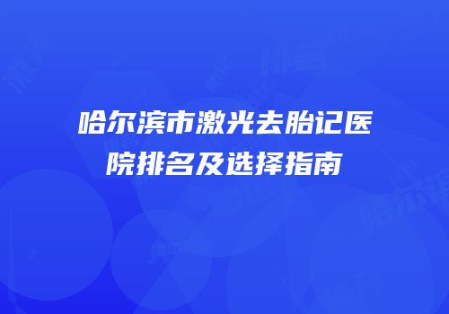 哈尔滨市激光去胎记医院排名及选择指南