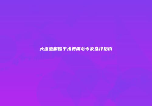 大连重眼睑手术费用与专家选择指南