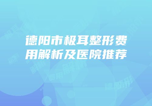 德阳市极耳整形费用解析及医院推荐