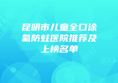 昆明市儿童全口涂氟防蛀医院推荐及上榜名单