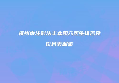 抚州市注射法丰太阳穴医生排名及价目表解析
