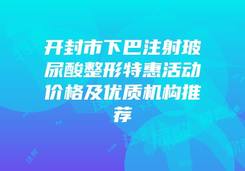 开封市下巴注射玻尿酸整形特惠活动价格及优质机构推荐