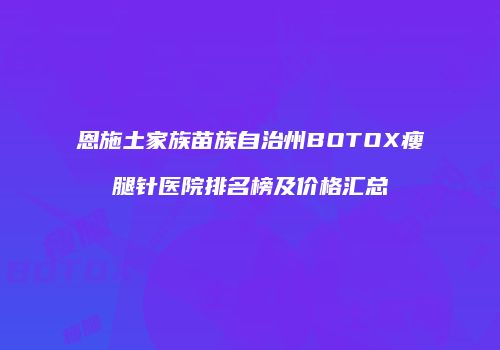 恩施土家族苗族自治州BOTOX瘦腿针医院排名榜及价格汇总