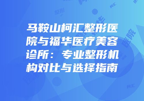 马鞍山柯汇整形医院与福华医疗美容诊所：专业整形机构对比与选择指南
