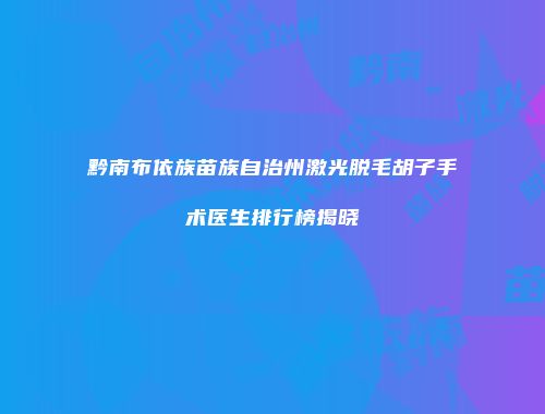 黔南布依族苗族自治州激光脱毛胡子手术医生排行榜揭晓