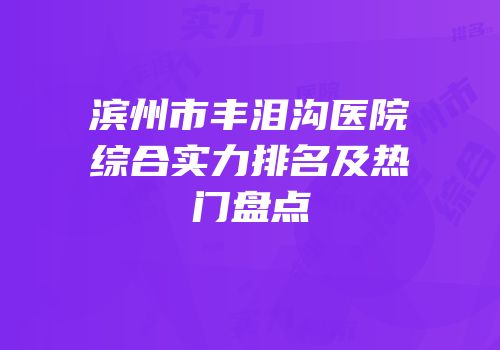 滨州市丰泪沟医院综合实力排名及热门盘点