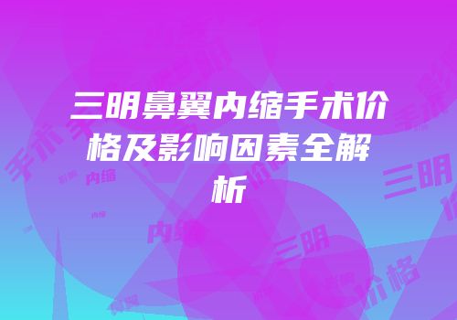 三明鼻翼内缩手术价格及影响因素全解析
