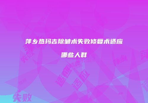 萍乡热玛吉除皱术失败修复术适应哪些人群
