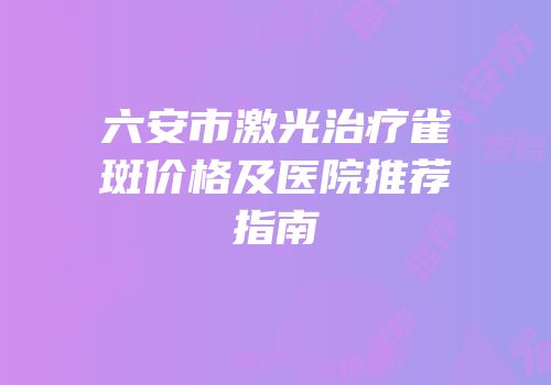 六安市激光治疗雀斑价格及医院推荐指南