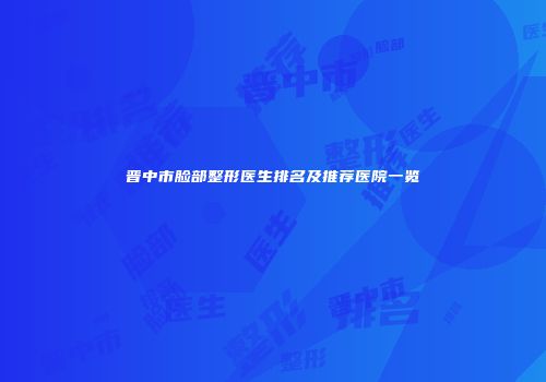 晋中市脸部整形医生排名及推荐医院一览