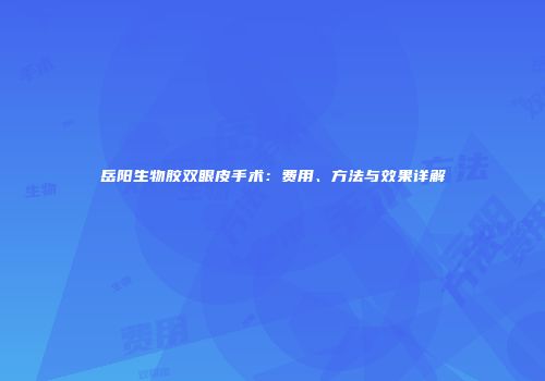 岳阳生物胶双眼皮手术：费用、方法与效果详解