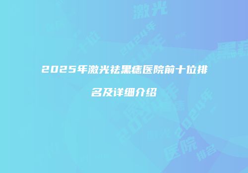 2025年激光祛黑痣医院前十位排名及详细介绍