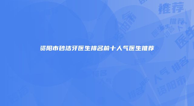资阳市砂洁牙医生排名前十人气医生推荐