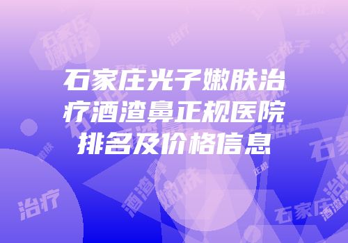 石家庄光子嫩肤治疗酒渣鼻正规医院排名及价格信息