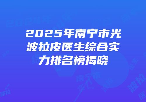 2025年南宁市光波拉皮医生综合实力排名榜揭晓