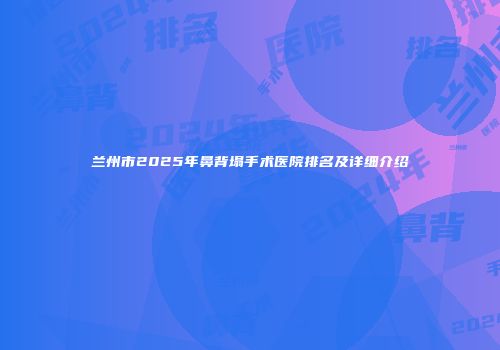兰州市2025年鼻背塌手术医院排名及详细介绍