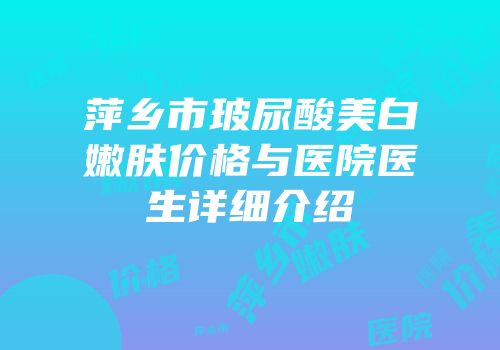 萍乡市玻尿酸美白嫩肤价格与医院医生详细介绍
