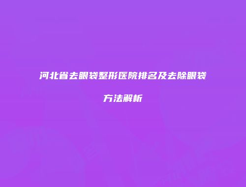 河北省去眼袋整形医院排名及去除眼袋方法解析