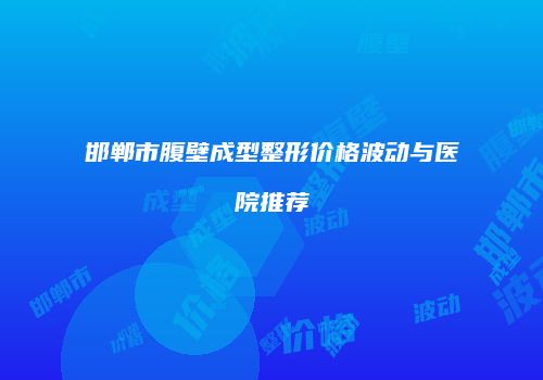 邯郸市腹壁成型整形价格波动与医院推荐