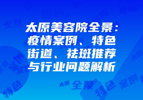 太原美容院全景：疫情案例、特色街道、祛斑推荐与行业问题解析