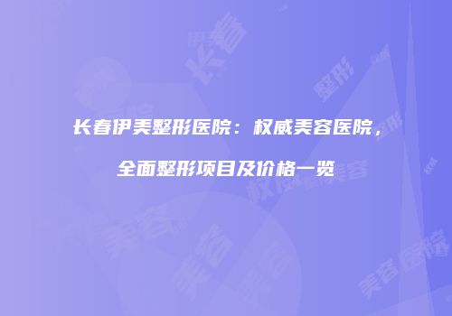长春伊美整形医院：权威美容医院，全面整形项目及价格一览