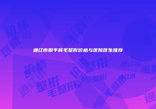 通辽市脱手背毛整形价格与医院医生推荐