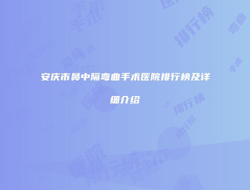 安庆市鼻中隔弯曲手术医院排行榜及详细介绍