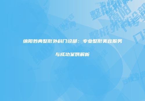绵阳妙典整形外科门诊部：专业整形美容服务与成功案例解析
