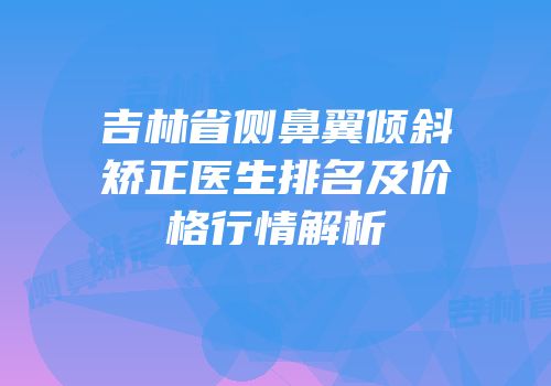 吉林省侧鼻翼倾斜矫正医生排名及价格行情解析