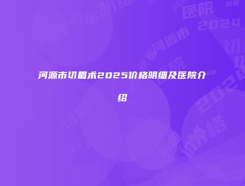 河源市切眉术2025价格明细及医院介绍