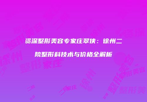 资深整形美容专家庄翠侠：徐州二院整形科技术与价格全解析